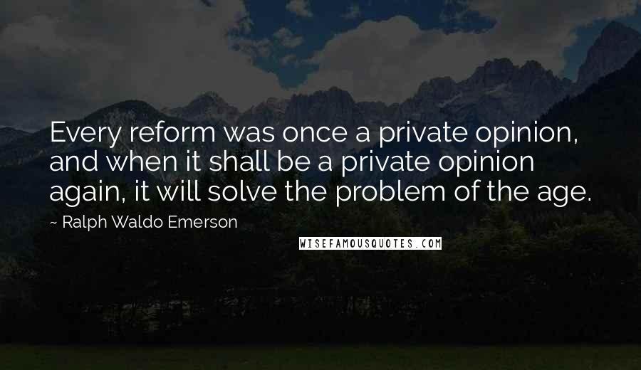 Ralph Waldo Emerson Quotes: Every reform was once a private opinion, and when it shall be a private opinion again, it will solve the problem of the age.
