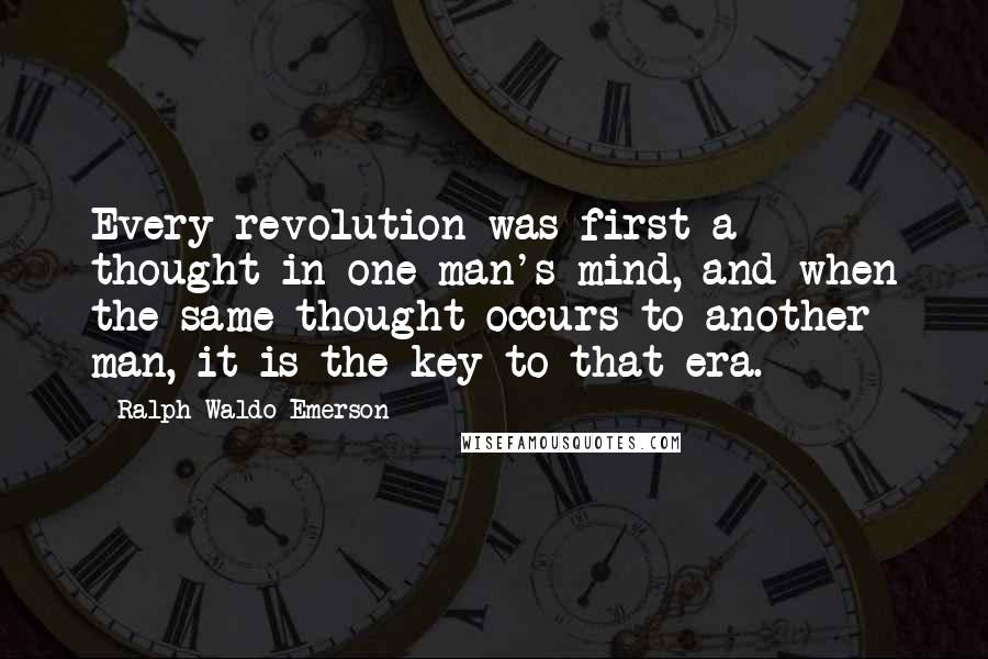 Ralph Waldo Emerson Quotes: Every revolution was first a thought in one man's mind, and when the same thought occurs to another man, it is the key to that era.