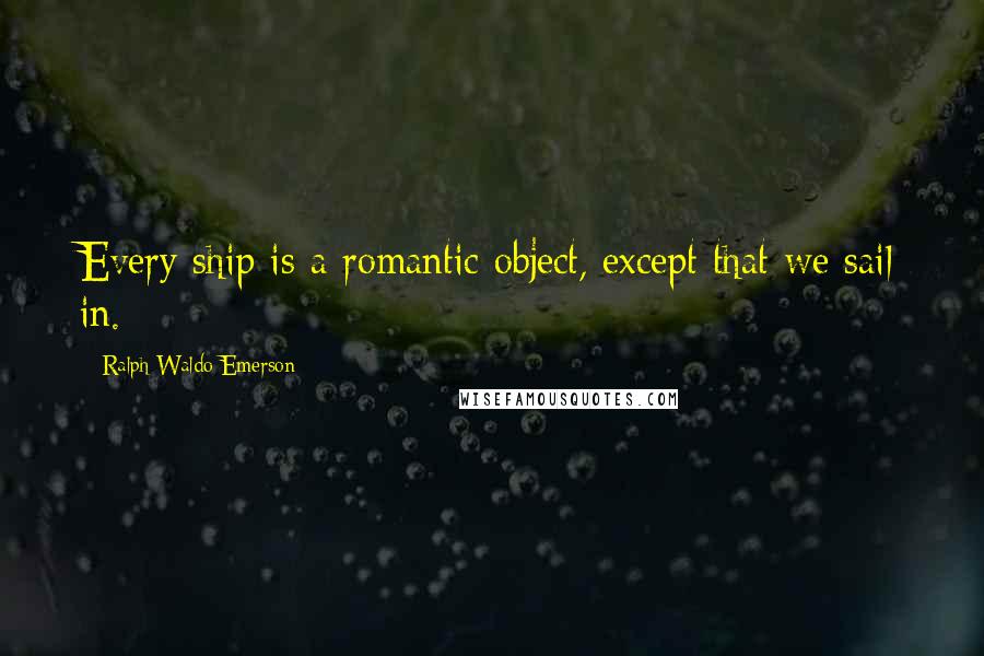 Ralph Waldo Emerson Quotes: Every ship is a romantic object, except that we sail in.