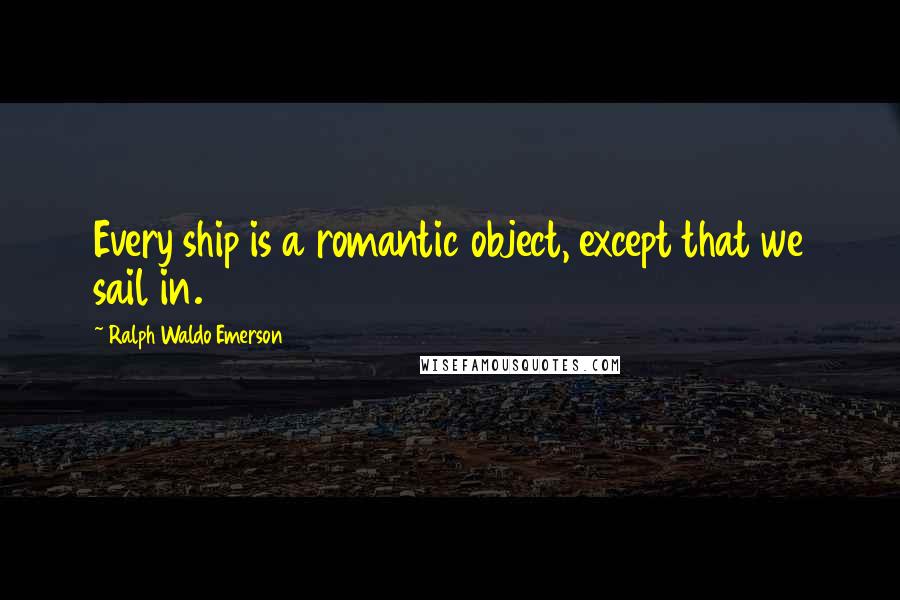 Ralph Waldo Emerson Quotes: Every ship is a romantic object, except that we sail in.