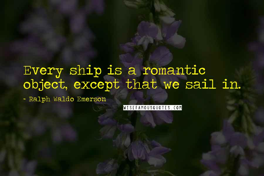 Ralph Waldo Emerson Quotes: Every ship is a romantic object, except that we sail in.