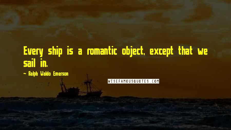 Ralph Waldo Emerson Quotes: Every ship is a romantic object, except that we sail in.