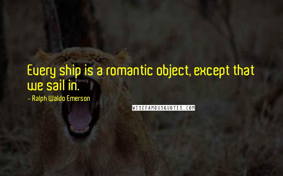 Ralph Waldo Emerson Quotes: Every ship is a romantic object, except that we sail in.