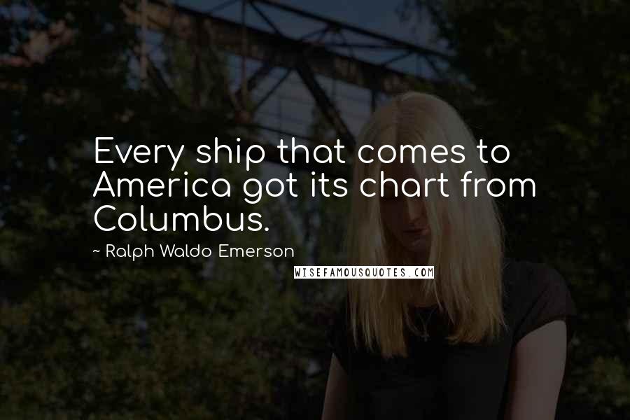 Ralph Waldo Emerson Quotes: Every ship that comes to America got its chart from Columbus.