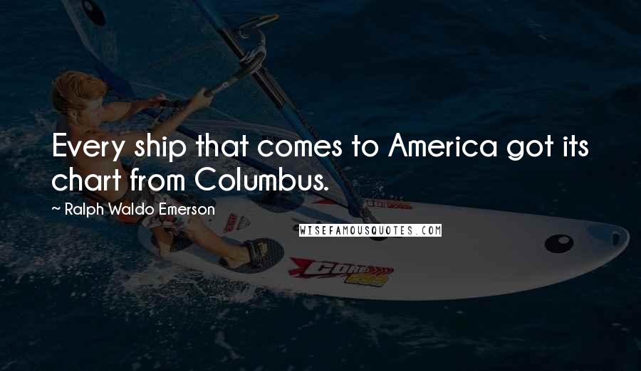 Ralph Waldo Emerson Quotes: Every ship that comes to America got its chart from Columbus.