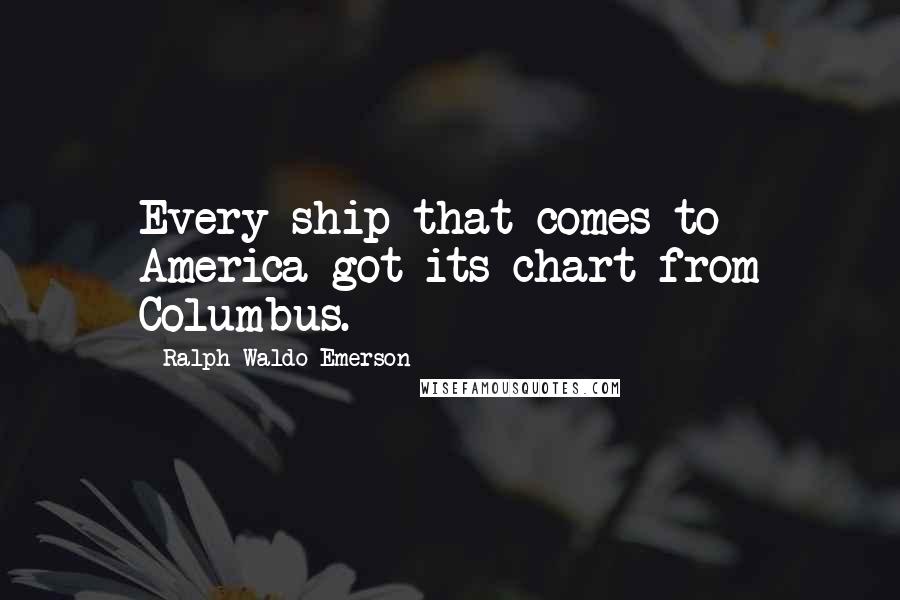 Ralph Waldo Emerson Quotes: Every ship that comes to America got its chart from Columbus.