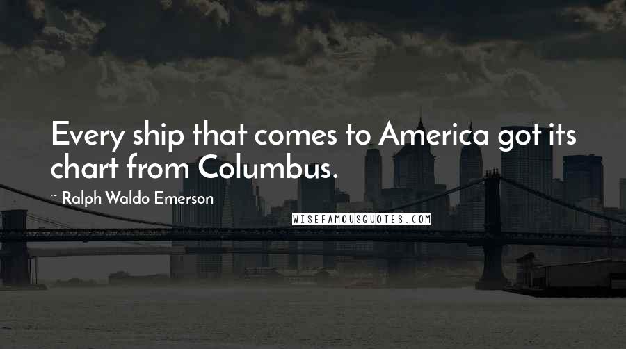 Ralph Waldo Emerson Quotes: Every ship that comes to America got its chart from Columbus.