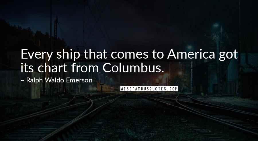 Ralph Waldo Emerson Quotes: Every ship that comes to America got its chart from Columbus.