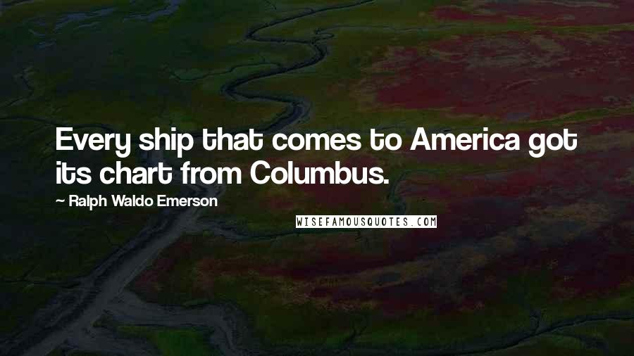 Ralph Waldo Emerson Quotes: Every ship that comes to America got its chart from Columbus.