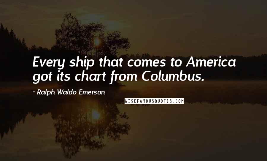 Ralph Waldo Emerson Quotes: Every ship that comes to America got its chart from Columbus.