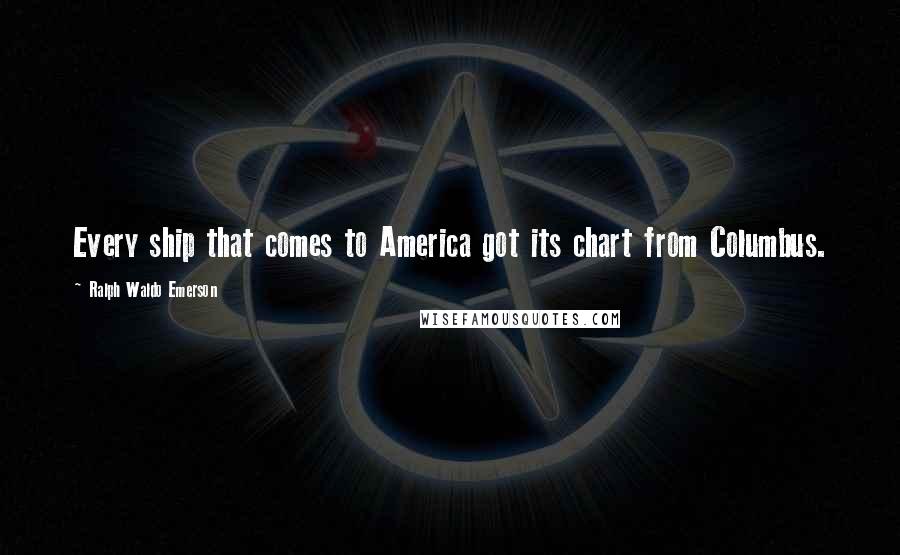 Ralph Waldo Emerson Quotes: Every ship that comes to America got its chart from Columbus.