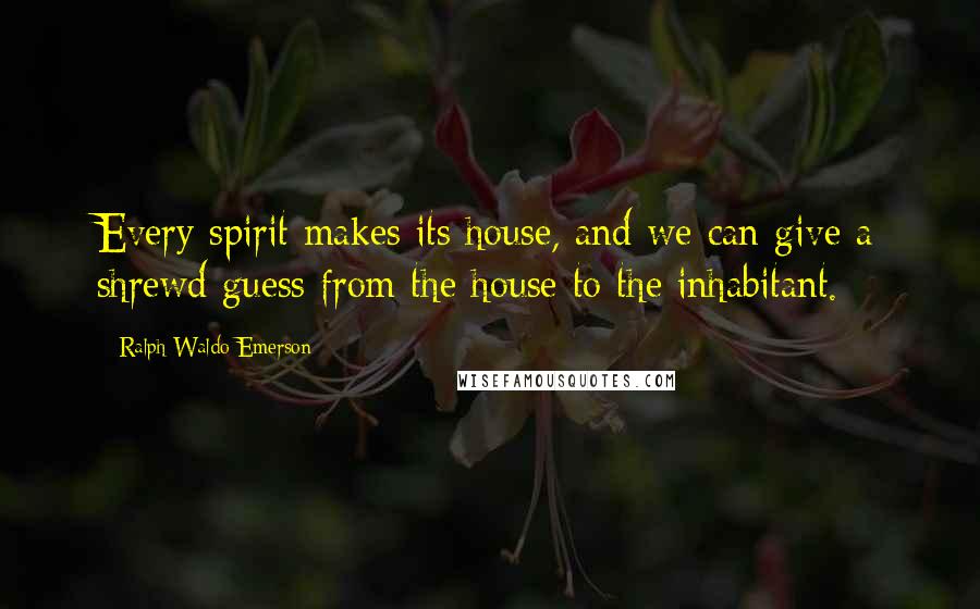 Ralph Waldo Emerson Quotes: Every spirit makes its house, and we can give a shrewd guess from the house to the inhabitant.