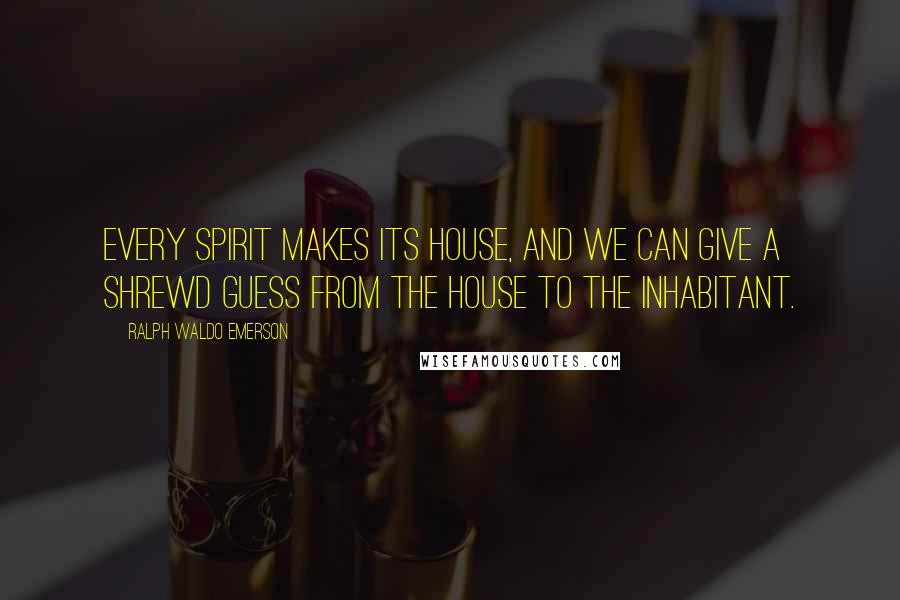 Ralph Waldo Emerson Quotes: Every spirit makes its house, and we can give a shrewd guess from the house to the inhabitant.