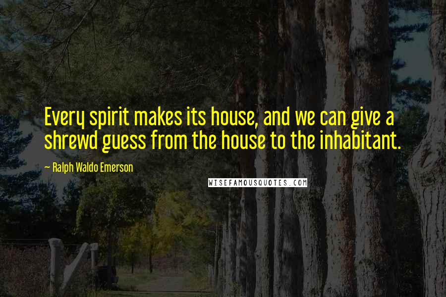 Ralph Waldo Emerson Quotes: Every spirit makes its house, and we can give a shrewd guess from the house to the inhabitant.