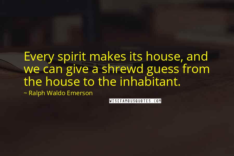 Ralph Waldo Emerson Quotes: Every spirit makes its house, and we can give a shrewd guess from the house to the inhabitant.