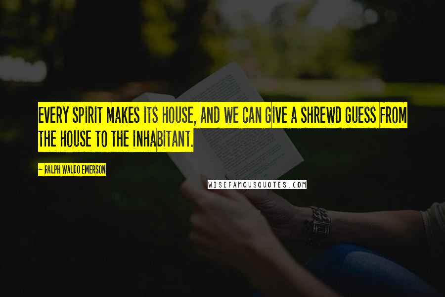 Ralph Waldo Emerson Quotes: Every spirit makes its house, and we can give a shrewd guess from the house to the inhabitant.