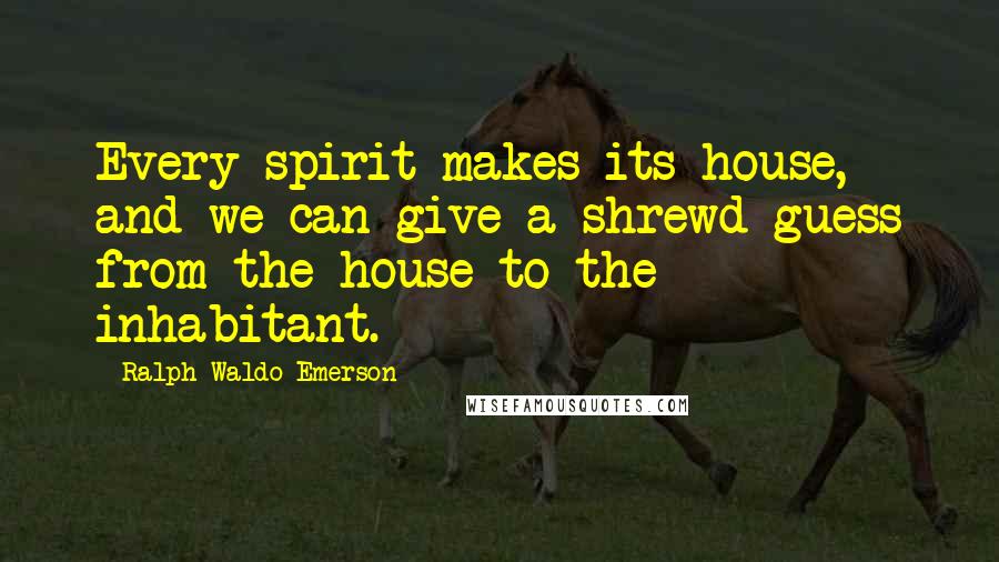 Ralph Waldo Emerson Quotes: Every spirit makes its house, and we can give a shrewd guess from the house to the inhabitant.