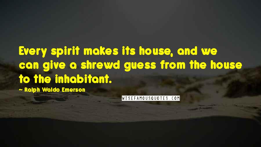 Ralph Waldo Emerson Quotes: Every spirit makes its house, and we can give a shrewd guess from the house to the inhabitant.