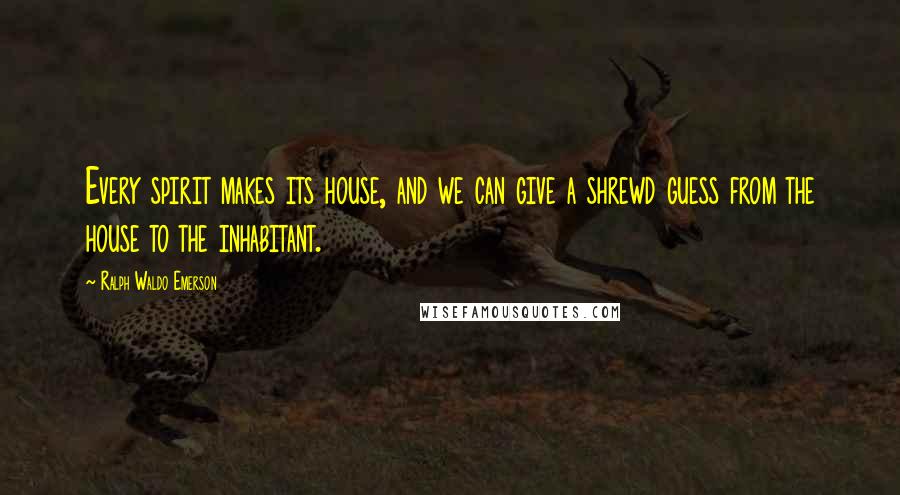 Ralph Waldo Emerson Quotes: Every spirit makes its house, and we can give a shrewd guess from the house to the inhabitant.