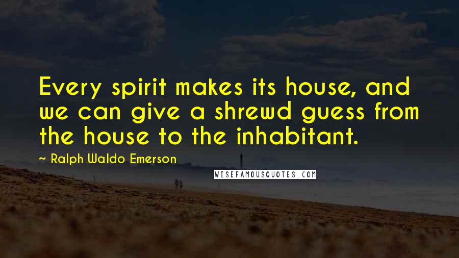 Ralph Waldo Emerson Quotes: Every spirit makes its house, and we can give a shrewd guess from the house to the inhabitant.
