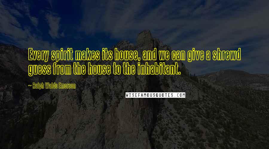 Ralph Waldo Emerson Quotes: Every spirit makes its house, and we can give a shrewd guess from the house to the inhabitant.