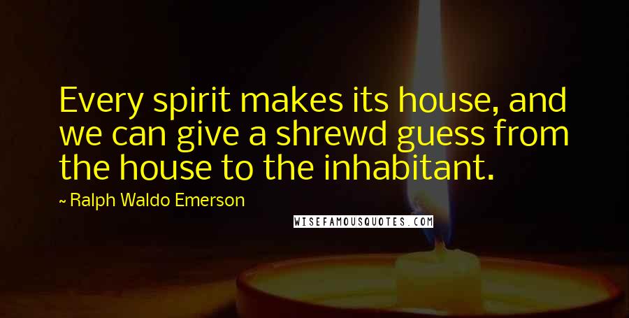 Ralph Waldo Emerson Quotes: Every spirit makes its house, and we can give a shrewd guess from the house to the inhabitant.