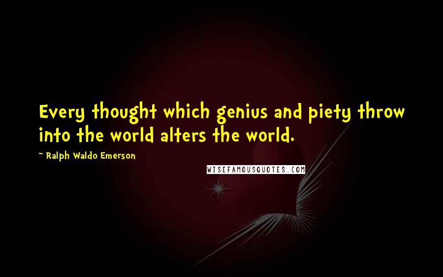 Ralph Waldo Emerson Quotes: Every thought which genius and piety throw into the world alters the world.