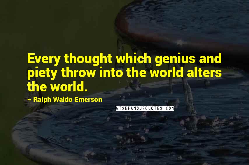 Ralph Waldo Emerson Quotes: Every thought which genius and piety throw into the world alters the world.