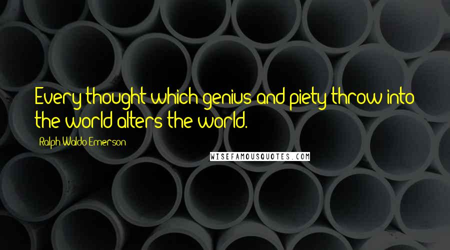 Ralph Waldo Emerson Quotes: Every thought which genius and piety throw into the world alters the world.