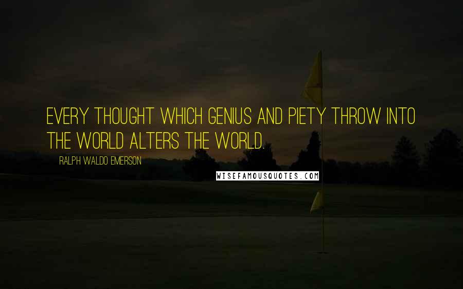 Ralph Waldo Emerson Quotes: Every thought which genius and piety throw into the world alters the world.