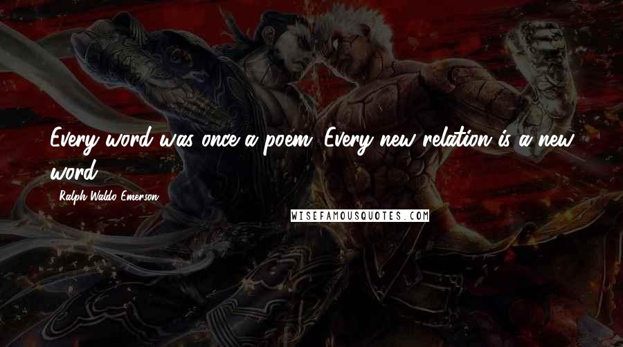 Ralph Waldo Emerson Quotes: Every word was once a poem. Every new relation is a new word.