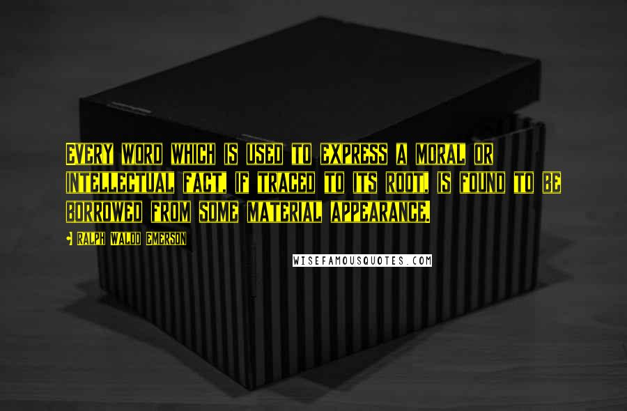Ralph Waldo Emerson Quotes: Every word which is used to express a moral or intellectual fact, if traced to its root, is found to be borrowed from some material appearance.