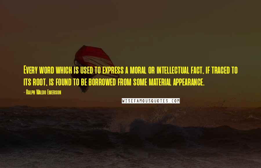 Ralph Waldo Emerson Quotes: Every word which is used to express a moral or intellectual fact, if traced to its root, is found to be borrowed from some material appearance.