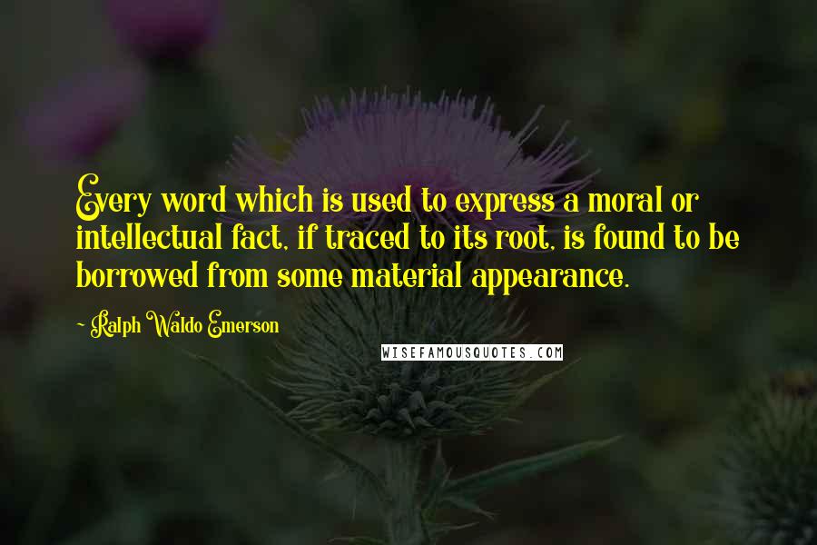 Ralph Waldo Emerson Quotes: Every word which is used to express a moral or intellectual fact, if traced to its root, is found to be borrowed from some material appearance.