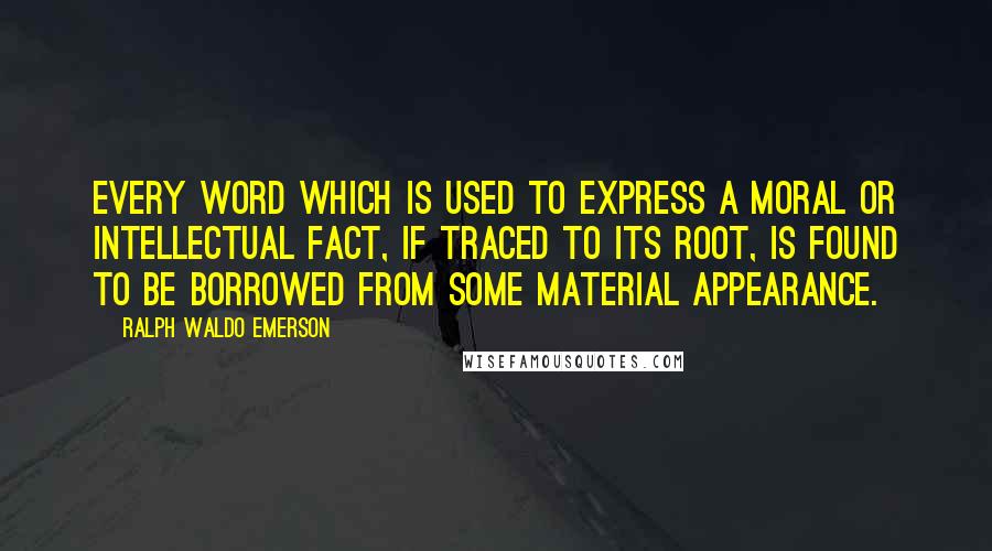 Ralph Waldo Emerson Quotes: Every word which is used to express a moral or intellectual fact, if traced to its root, is found to be borrowed from some material appearance.