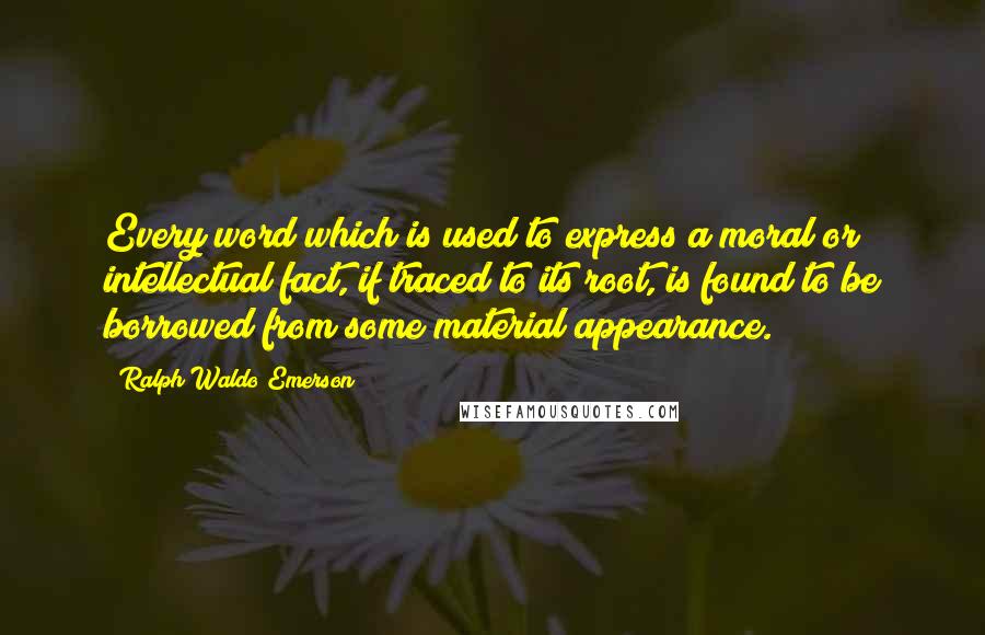 Ralph Waldo Emerson Quotes: Every word which is used to express a moral or intellectual fact, if traced to its root, is found to be borrowed from some material appearance.