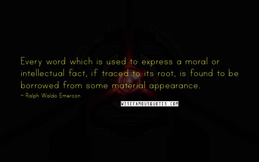 Ralph Waldo Emerson Quotes: Every word which is used to express a moral or intellectual fact, if traced to its root, is found to be borrowed from some material appearance.