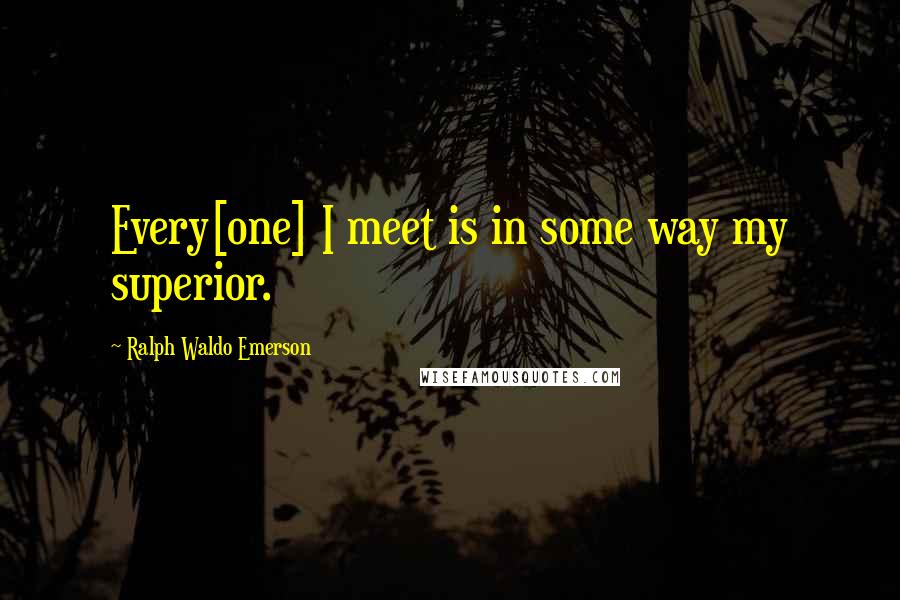 Ralph Waldo Emerson Quotes: Every[one] I meet is in some way my superior.