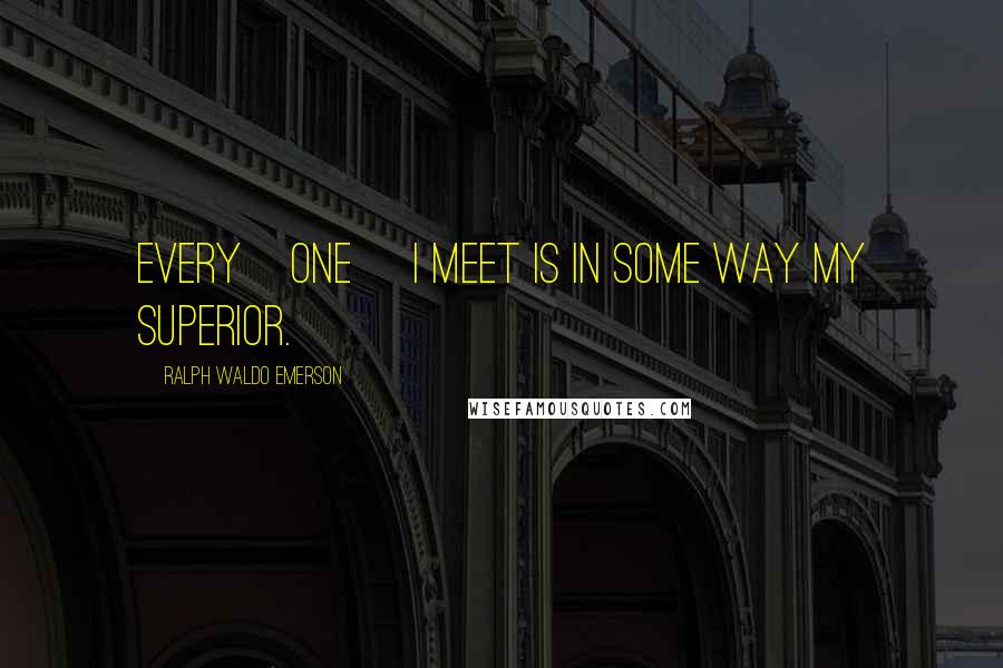Ralph Waldo Emerson Quotes: Every[one] I meet is in some way my superior.