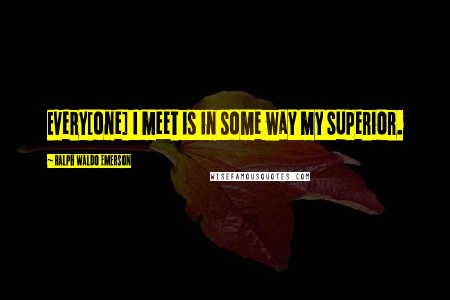 Ralph Waldo Emerson Quotes: Every[one] I meet is in some way my superior.