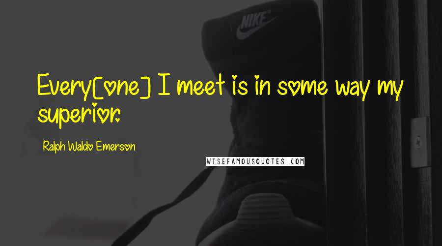 Ralph Waldo Emerson Quotes: Every[one] I meet is in some way my superior.