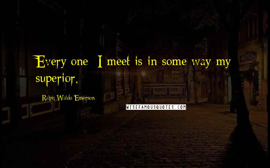 Ralph Waldo Emerson Quotes: Every[one] I meet is in some way my superior.