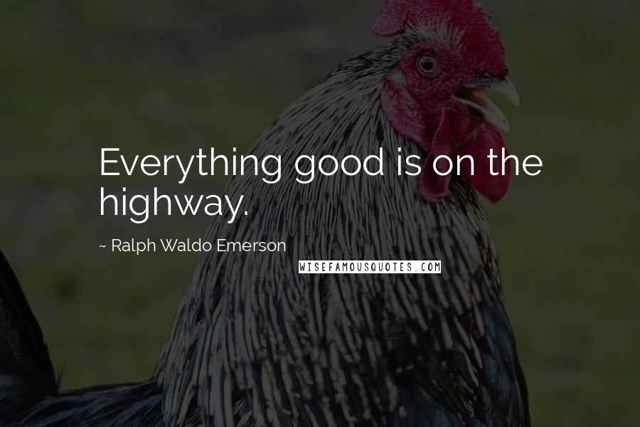 Ralph Waldo Emerson Quotes: Everything good is on the highway.