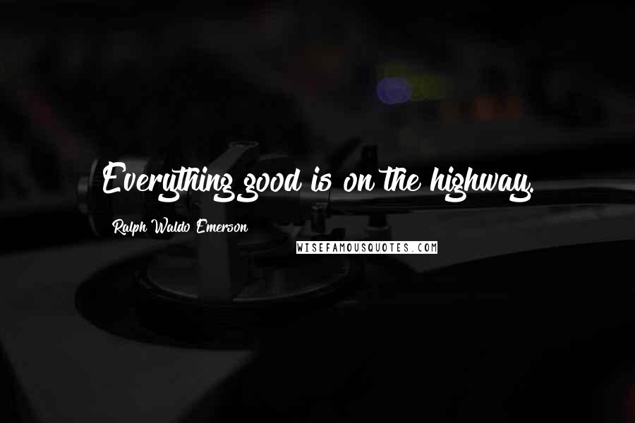 Ralph Waldo Emerson Quotes: Everything good is on the highway.