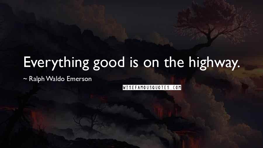 Ralph Waldo Emerson Quotes: Everything good is on the highway.