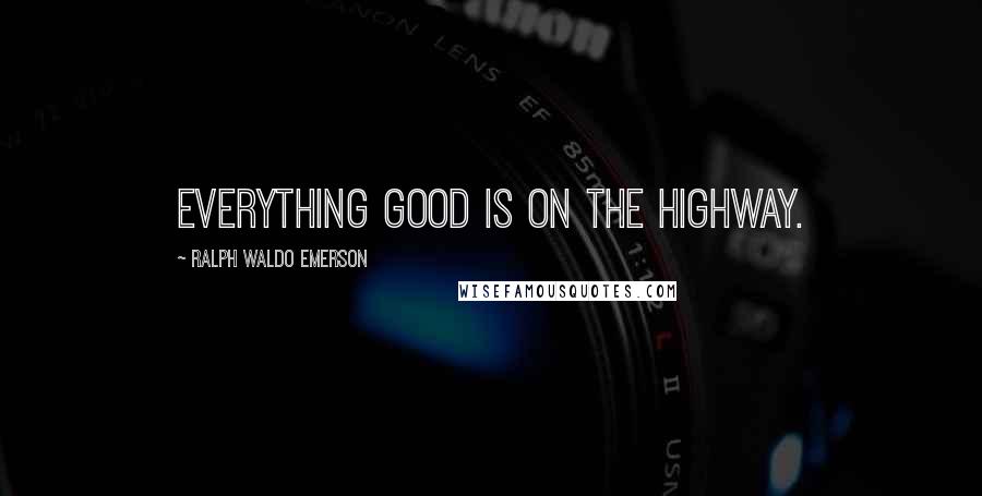 Ralph Waldo Emerson Quotes: Everything good is on the highway.