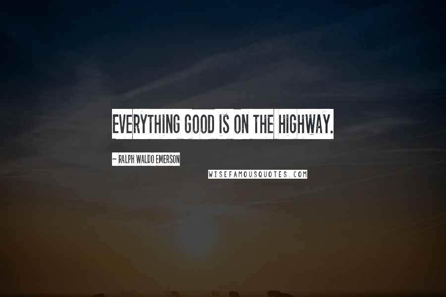 Ralph Waldo Emerson Quotes: Everything good is on the highway.