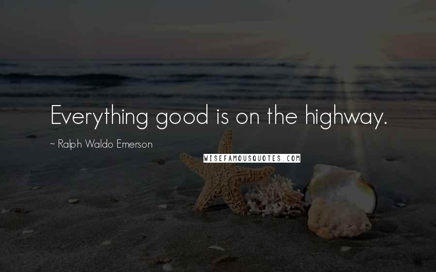 Ralph Waldo Emerson Quotes: Everything good is on the highway.