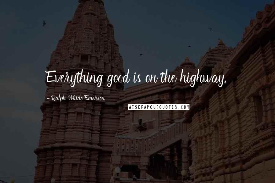 Ralph Waldo Emerson Quotes: Everything good is on the highway.