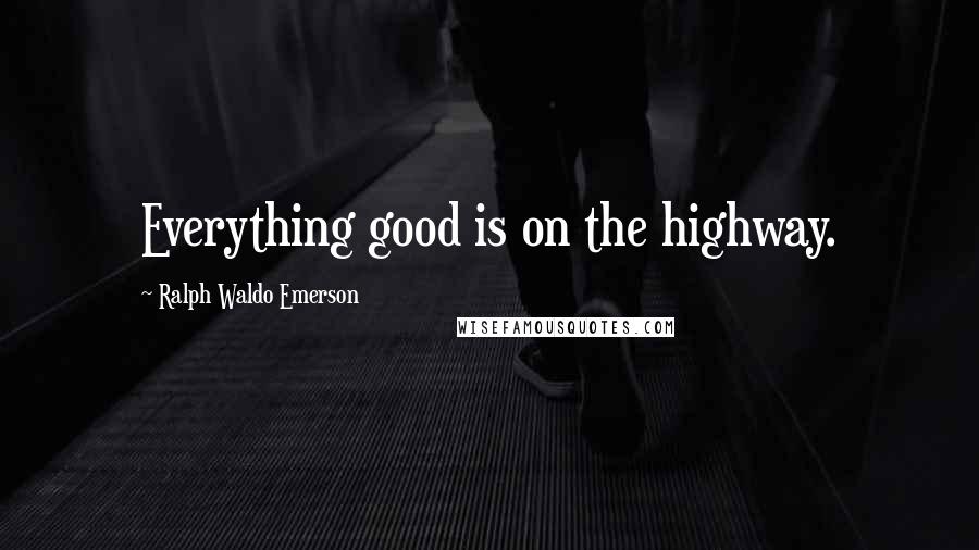 Ralph Waldo Emerson Quotes: Everything good is on the highway.